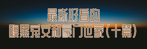 最新好看的古代言情、腹黑宠文和豪门世家(十篇)